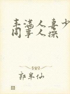 丰满人妻少妇被同事人操