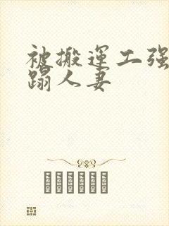 被搬运工强行糟蹋人妻