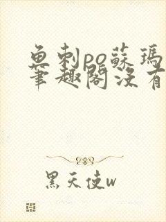 鱼刺po苏玛丽笔趣阁没有拼音