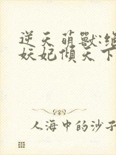 逆天萌兽:绝世妖妃倾天下大结局章节