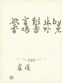 欲言难止by麦香鸡番外免费阅读