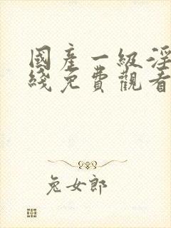 国产一级淫片在线免费观看