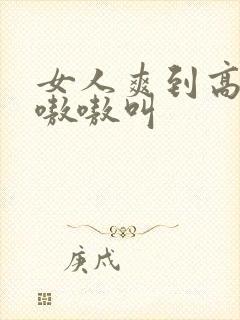 女人爽到高潮嗷嗷嗷叫