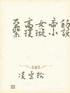 至高女帝的堕落紫琼璇小说最新章节