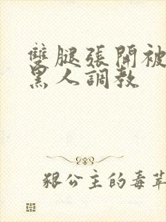 双腿张开被9个黑人调教