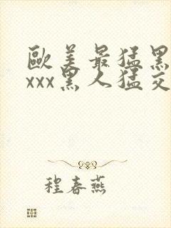 欧美最猛黑人xxxx黑人猛交|2021