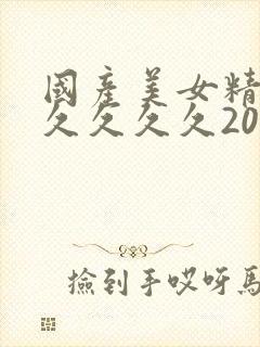 国产美女精品久久久久久2022