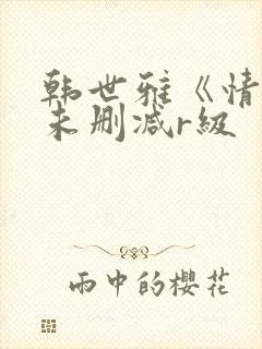 韩世雅《情事》未删减r级