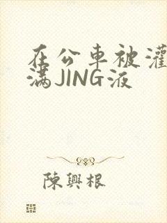 在公车被灌强行满JING液