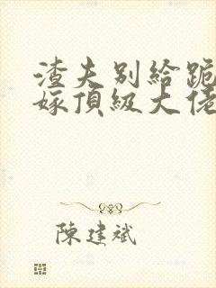 渣夫别给跪夫人嫁顶级大佬