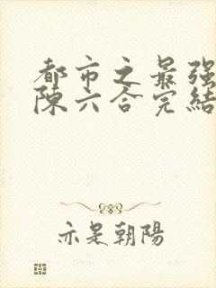 都市之最强狂兵陈六合完结版
