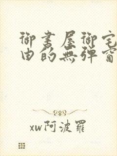 御书屋御宅屋自由的无弹窗小说阅读