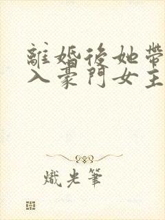 离婚后她带崽嫁入豪门女主演员