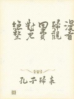 绝对回归漫画完整免费观看下拉式