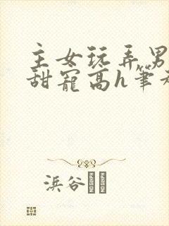 主女玩弄男互攻甜宠高h笔趣阁小说