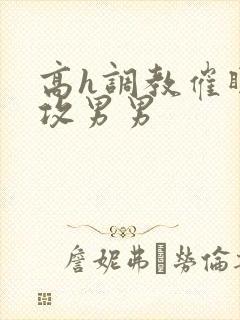 高h调教催眠总攻男男