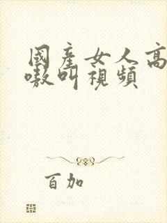 国产女人高潮嗷嗷叫视频封面