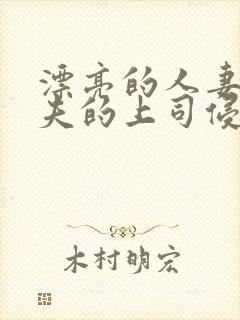 漂亮的人妻被丈夫的上司侵犯