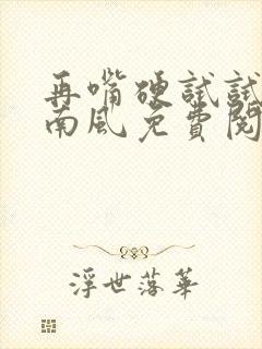 再嘴硬试试by南风免费阅读无弹窗全文