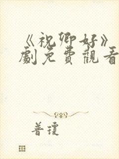 《祝卿好》电视剧免费观看西瓜