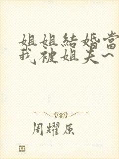 姐姐结婚当晚,我被姐夫~了