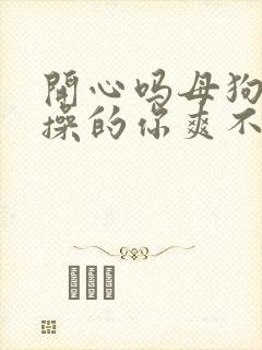 开心吗母狗爸爸操的你爽不爽