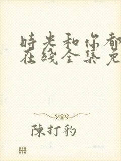 时光和你都很甜在线全集免费观看电视剧