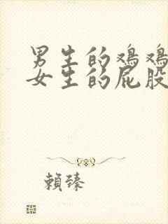 男生的鸡鸡插入女生的屁股里视频