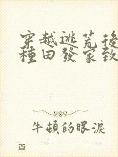 穿越逃荒后我靠种田发家致富了免费阅读