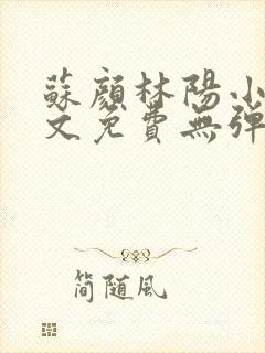 苏颜林阳小说全文免费无弹窗