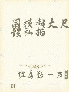 国模超大尺度人体私拍