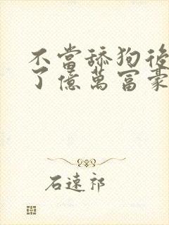 不当舔狗后我成了亿万富豪免费动漫