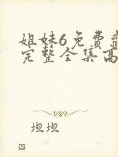 姐妹6免费观看完整全集高清