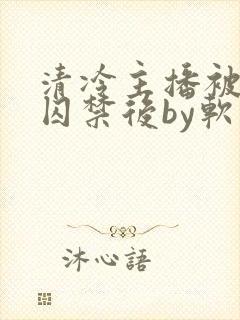 清冷主播被疯批囚禁后by软软的林子