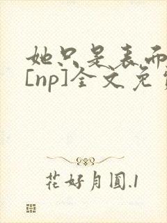 她只是表面清纯[np]全文免费阅读