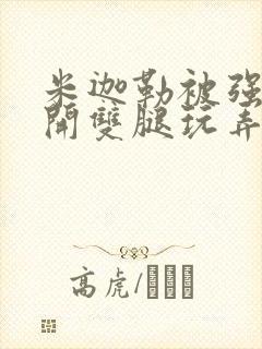 米迦勒被强行扒开双腿玩弄