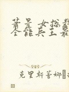 萧晨 女总裁的全能兵王最新更新