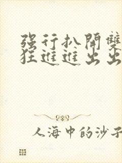 强行扒开双腿疯狂进进出出