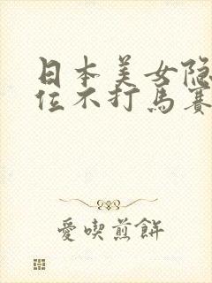 日本美女隐私部位不打马赛克