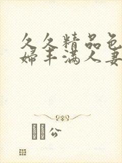 久久精品色妇熟妇丰满人妻六区