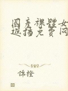 国产裸体女人无遮挡免费网站