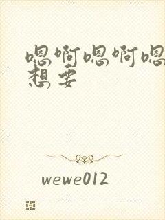 嗯啊嗯啊嗯啊好想要