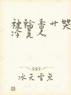 被轮番艹哭的清冷美人