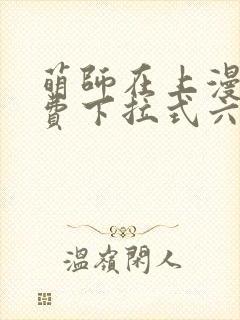 萌师在上漫画免费下拉式六漫画一心