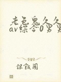 老色鬼久久亚洲av综合0男男