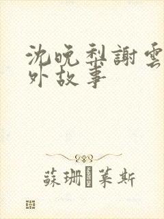 沈晚梨谢云迟番外故事