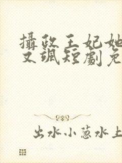 摄政王妃她又美又飒短剧免费观看全集