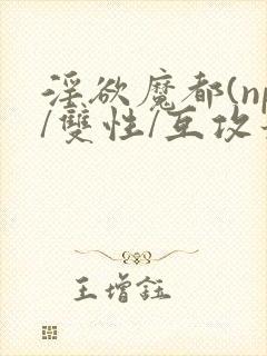 淫欲魔都(np/双性/互攻最新章节