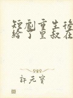 短剧重生后我嫁给了皇叔在哪里看