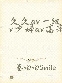 久久av一级av少妇av高潮